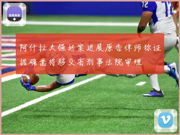 阿什拉夫强奸案进展原告律师称证据确凿将移交省刑事法院审理