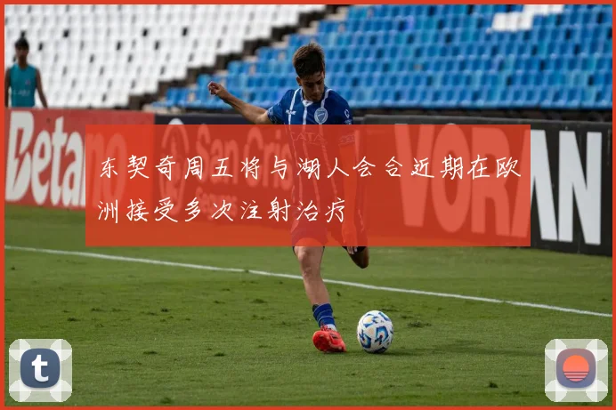 东契奇周五将与湖人会合近期在欧洲接受多次注射治疗