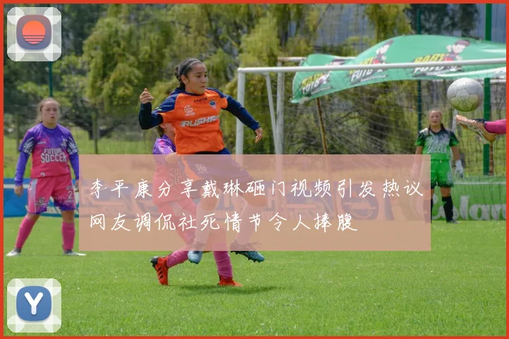 李平康分享戴琳砸门视频引发热议网友调侃社死情节令人捧腹