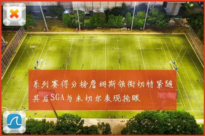 系列赛得分榜詹姆斯领衔切特紧随其后SGA与米切尔表现抢眼