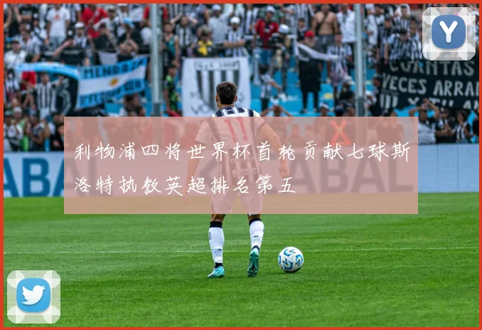 利物浦四将世界杯首轮贡献七球斯洛特执教英超排名第五