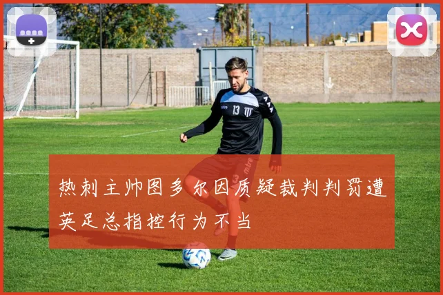 热刺主帅图多尔因质疑裁判判罚遭英足总指控行为不当