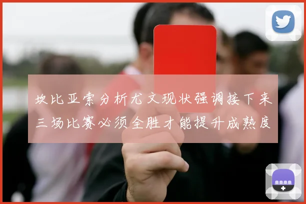 坎比亚索分析尤文现状强调接下来三场比赛必须全胜才能提升成熟度