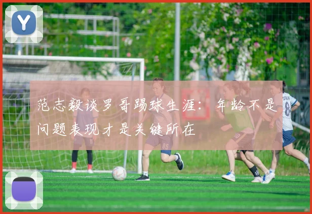 范志毅谈罗哥踢球生涯：年龄不是问题表现才是关键所在