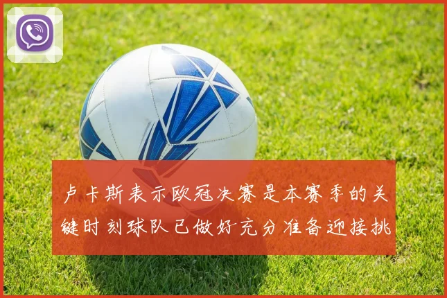 卢卡斯表示欧冠决赛是本赛季的关键时刻球队已做好充分准备迎接挑战