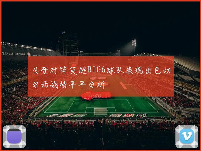 戈登对阵英超BIG6球队表现出色切尔西战绩平平分析