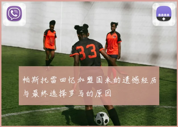 帕斯托雷回忆加盟国米的遗憾经历与最终选择罗马的原因
