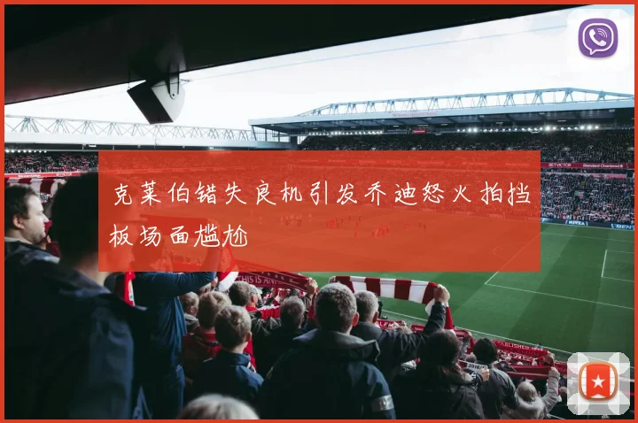 克莱伯错失良机引发乔迪怒火拍挡板场面尴尬