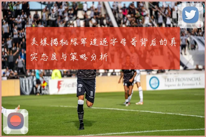 美媒揭秘绿军追逐字母哥背后的真实态度与策略分析