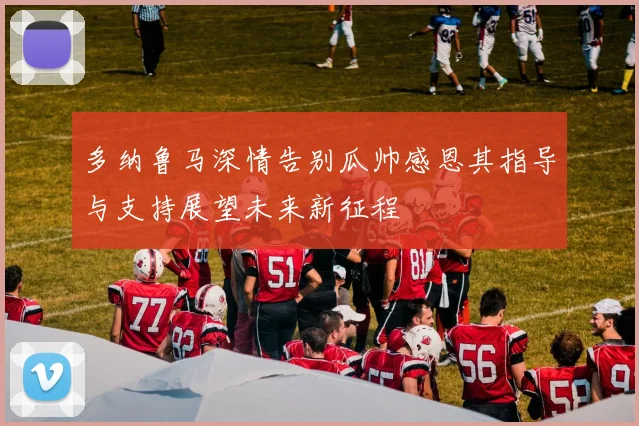 多纳鲁马深情告别瓜帅感恩其指导与支持展望未来新征程
