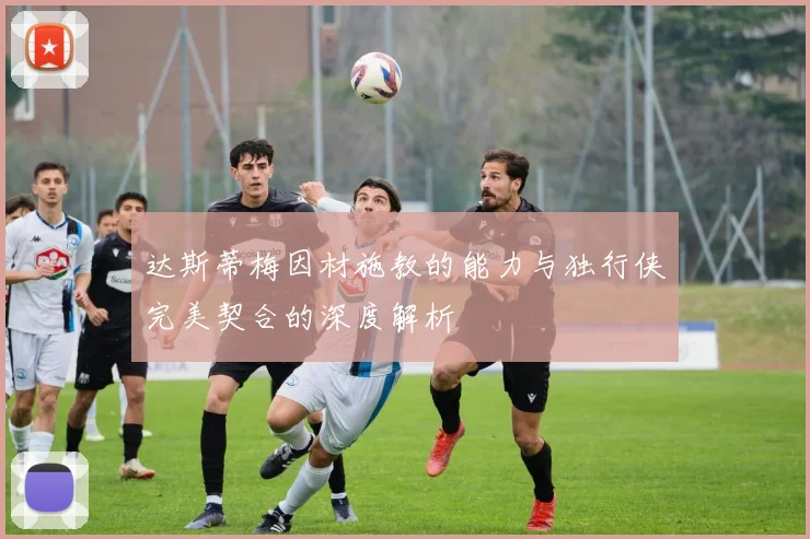 达斯蒂梅因材施教的能力与独行侠完美契合的深度解析