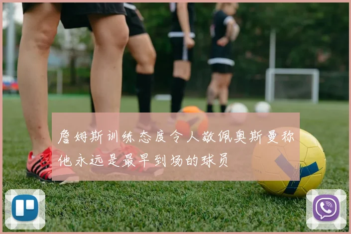 詹姆斯训练态度令人敬佩奥斯曼称他永远是最早到场的球员