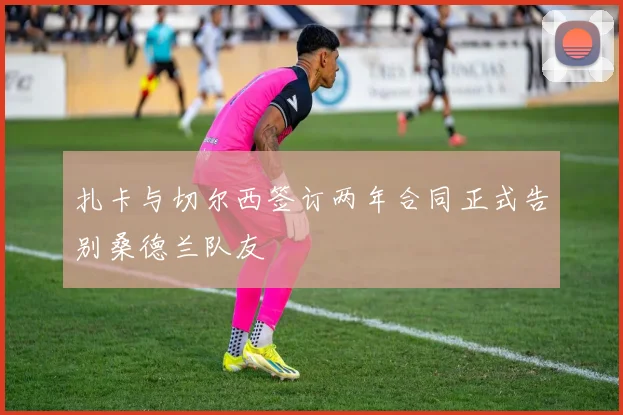 扎卡与切尔西签订两年合同正式告别桑德兰队友