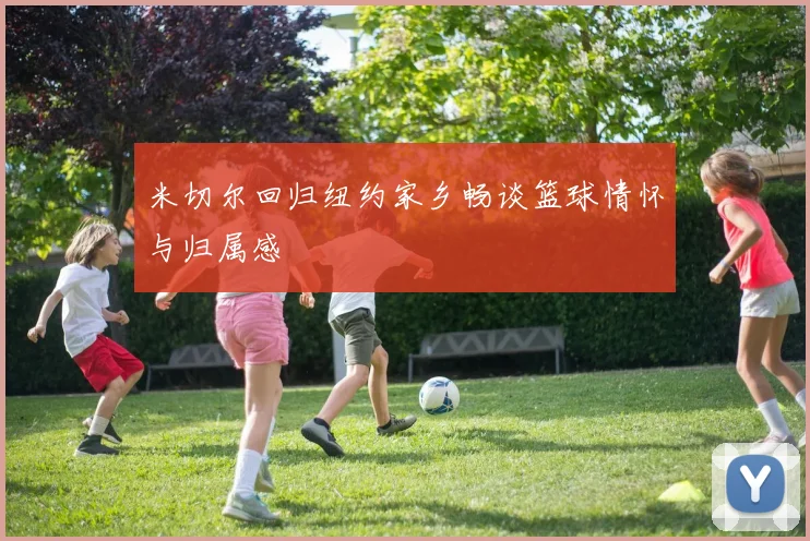 米切尔回归纽约家乡畅谈篮球情怀与归属感