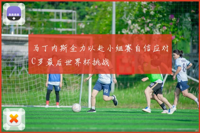 马丁内斯全力以赴小组赛自信应对C罗最后世界杯挑战