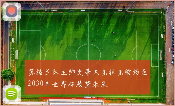 苏格兰队主帅史蒂夫克拉克续约至2030年世界杯展望未来