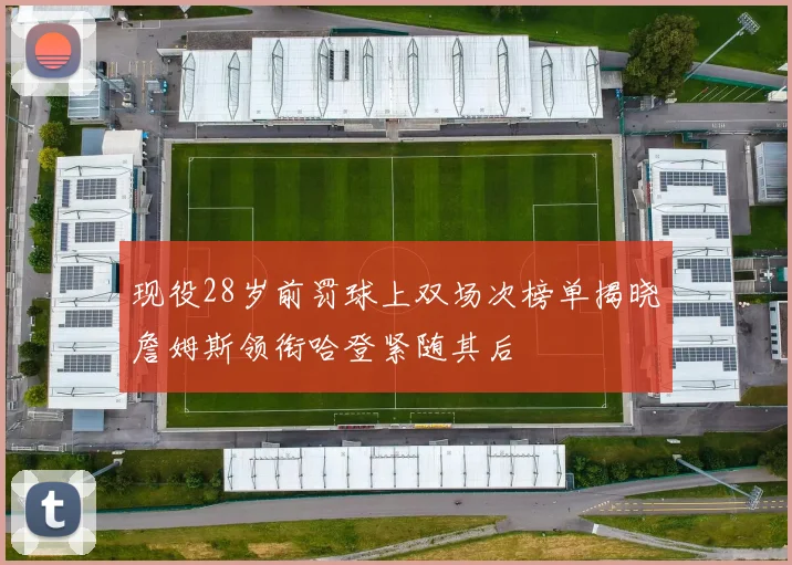 现役28岁前罚球上双场次榜单揭晓詹姆斯领衔哈登紧随其后