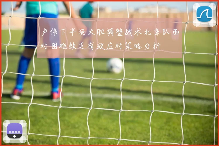 卢伟下半场大胆调整战术北京队面对困难缺乏有效应对策略分析