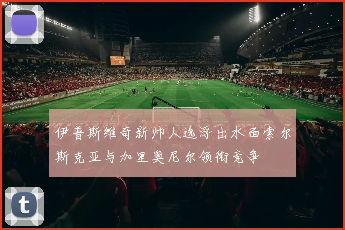 伊普斯维奇新帅人选浮出水面索尔斯克亚与加里奥尼尔领衔竞争