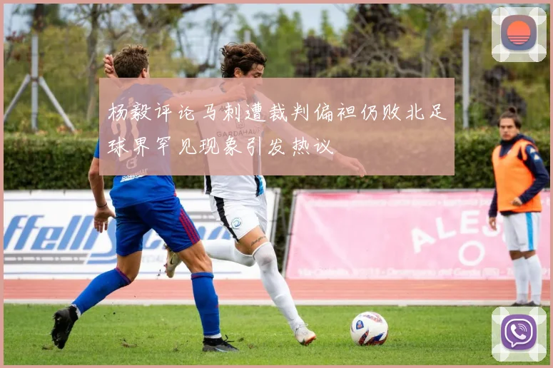 杨毅评论马刺遭裁判偏袒仍败北足球界罕见现象引发热议