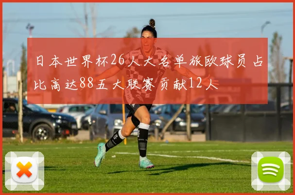 日本世界杯26人大名单旅欧球员占比高达88五大联赛贡献12人