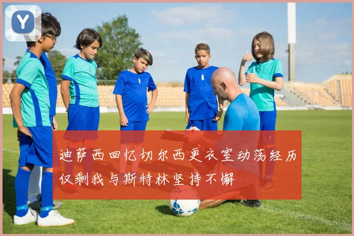 迪萨西回忆切尔西更衣室动荡经历仅剩我与斯特林坚持不懈