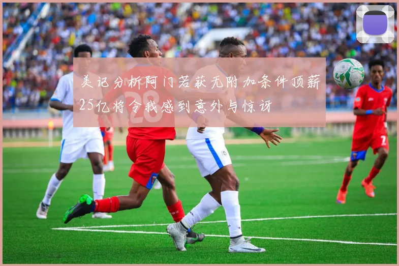 美记分析阿门若获无附加条件顶薪25亿将令我感到意外与惊讶