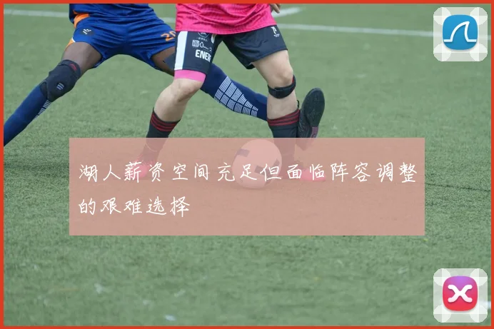 湖人薪资空间充足但面临阵容调整的艰难选择
