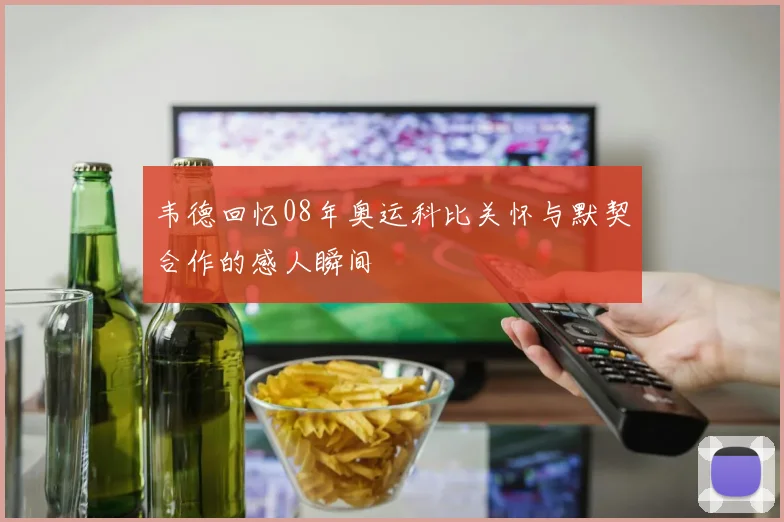韦德回忆08年奥运科比关怀与默契合作的感人瞬间